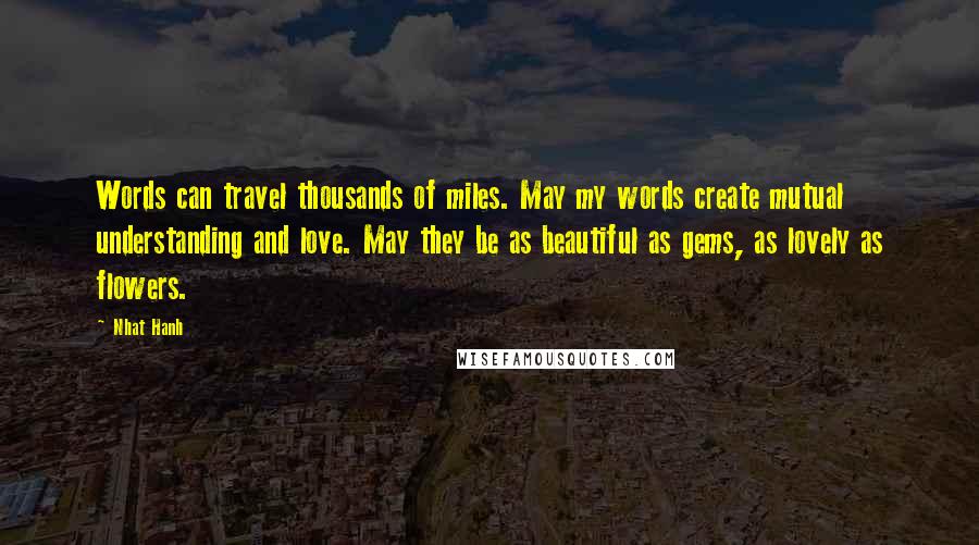 Nhat Hanh Quotes: Words can travel thousands of miles. May my words create mutual understanding and love. May they be as beautiful as gems, as lovely as flowers.