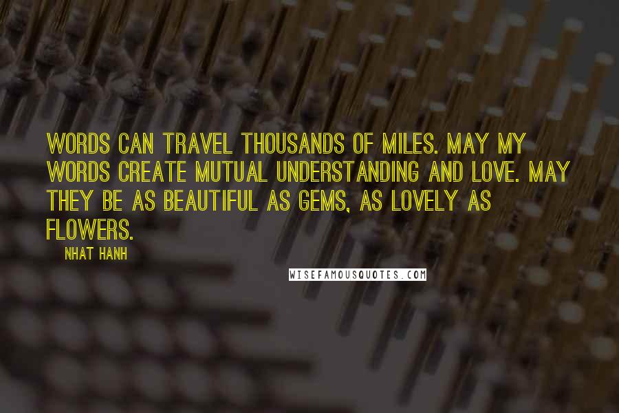 Nhat Hanh Quotes: Words can travel thousands of miles. May my words create mutual understanding and love. May they be as beautiful as gems, as lovely as flowers.