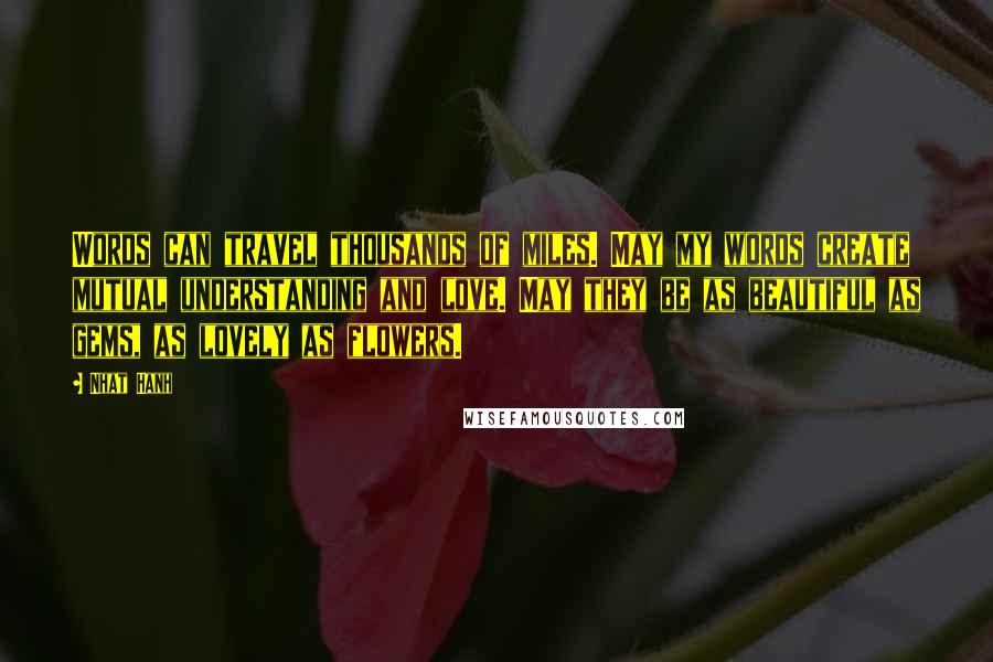 Nhat Hanh Quotes: Words can travel thousands of miles. May my words create mutual understanding and love. May they be as beautiful as gems, as lovely as flowers.