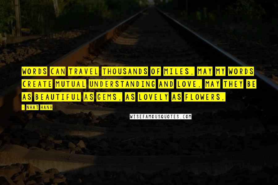 Nhat Hanh Quotes: Words can travel thousands of miles. May my words create mutual understanding and love. May they be as beautiful as gems, as lovely as flowers.