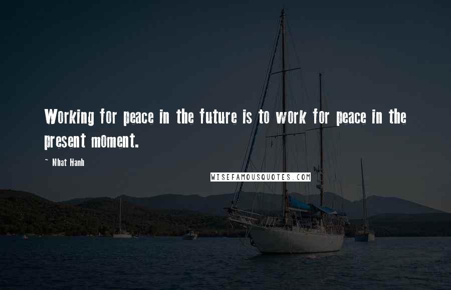Nhat Hanh Quotes: Working for peace in the future is to work for peace in the present moment.