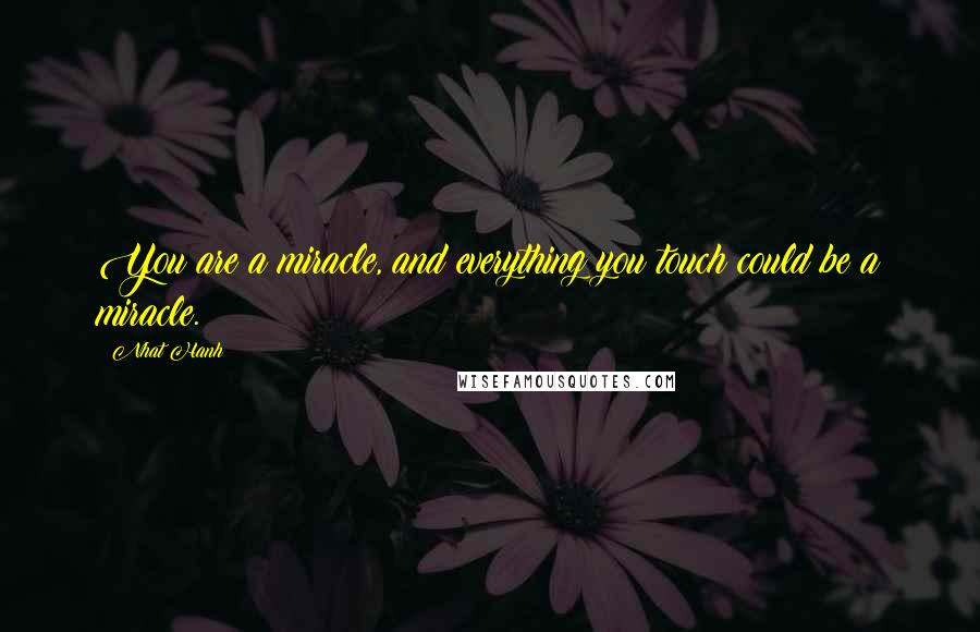 Nhat Hanh Quotes: You are a miracle, and everything you touch could be a miracle.