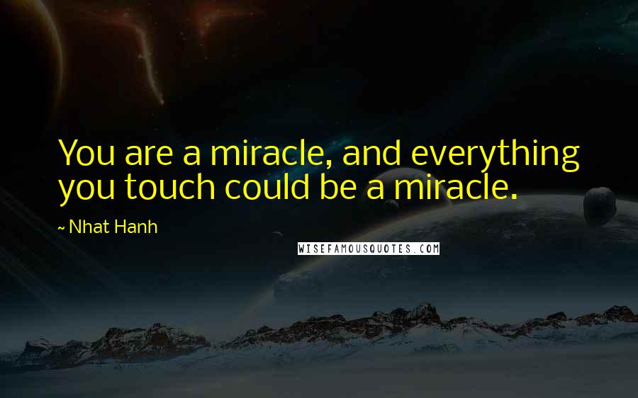 Nhat Hanh Quotes: You are a miracle, and everything you touch could be a miracle.