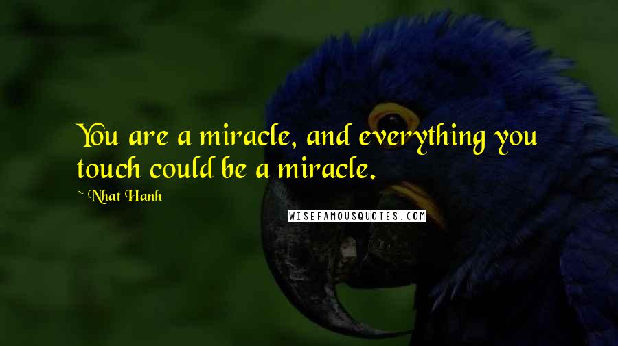 Nhat Hanh Quotes: You are a miracle, and everything you touch could be a miracle.