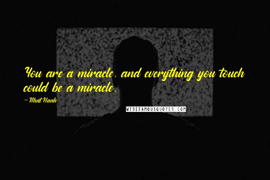 Nhat Hanh Quotes: You are a miracle, and everything you touch could be a miracle.