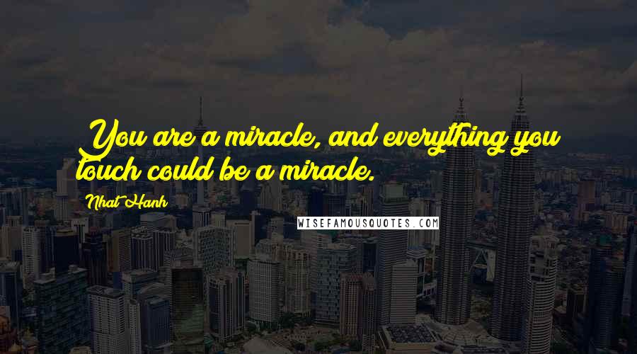 Nhat Hanh Quotes: You are a miracle, and everything you touch could be a miracle.