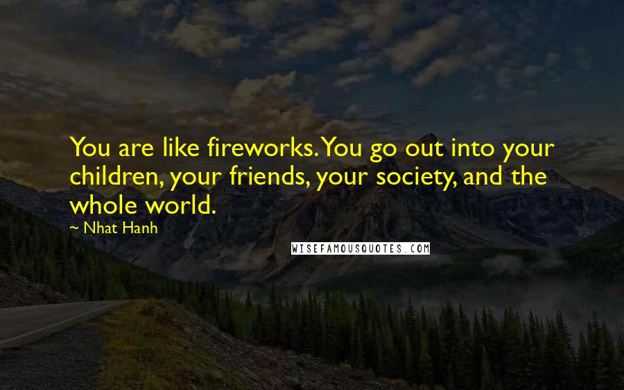 Nhat Hanh Quotes: You are like fireworks. You go out into your children, your friends, your society, and the whole world.