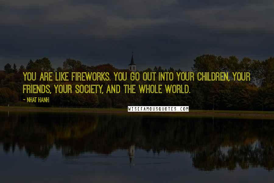 Nhat Hanh Quotes: You are like fireworks. You go out into your children, your friends, your society, and the whole world.