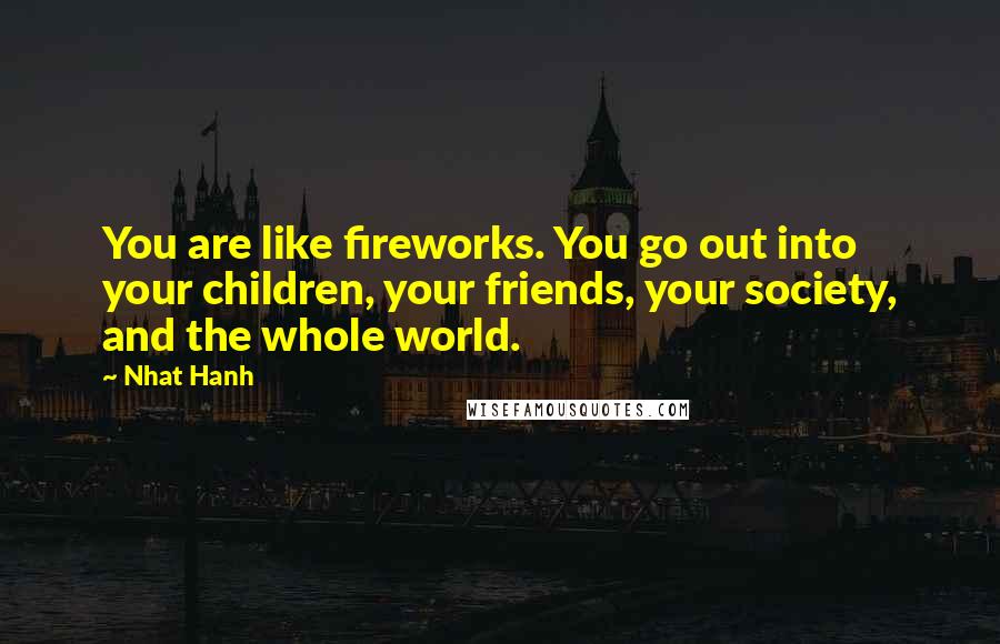 Nhat Hanh Quotes: You are like fireworks. You go out into your children, your friends, your society, and the whole world.