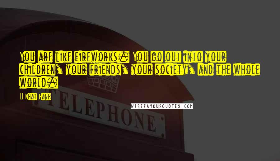 Nhat Hanh Quotes: You are like fireworks. You go out into your children, your friends, your society, and the whole world.