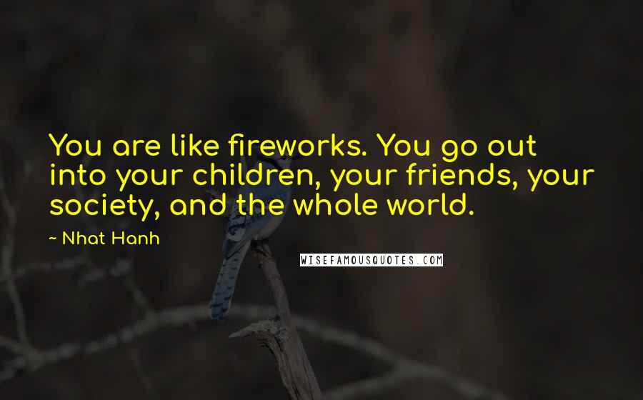 Nhat Hanh Quotes: You are like fireworks. You go out into your children, your friends, your society, and the whole world.