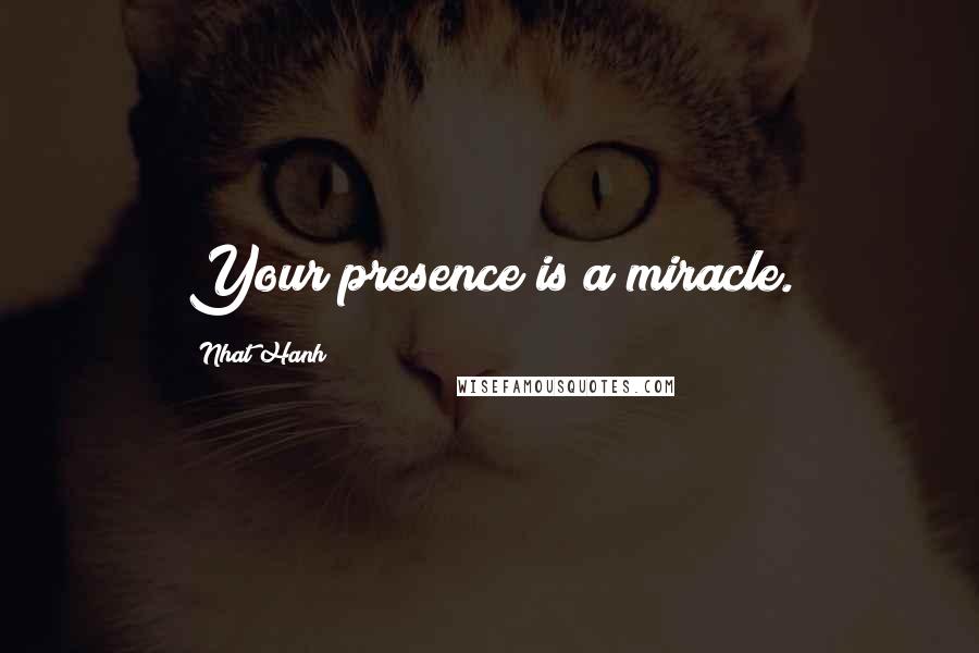 Nhat Hanh Quotes: Your presence is a miracle.