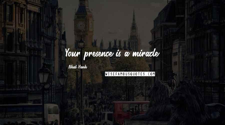 Nhat Hanh Quotes: Your presence is a miracle.