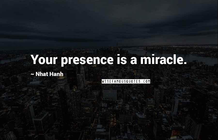 Nhat Hanh Quotes: Your presence is a miracle.