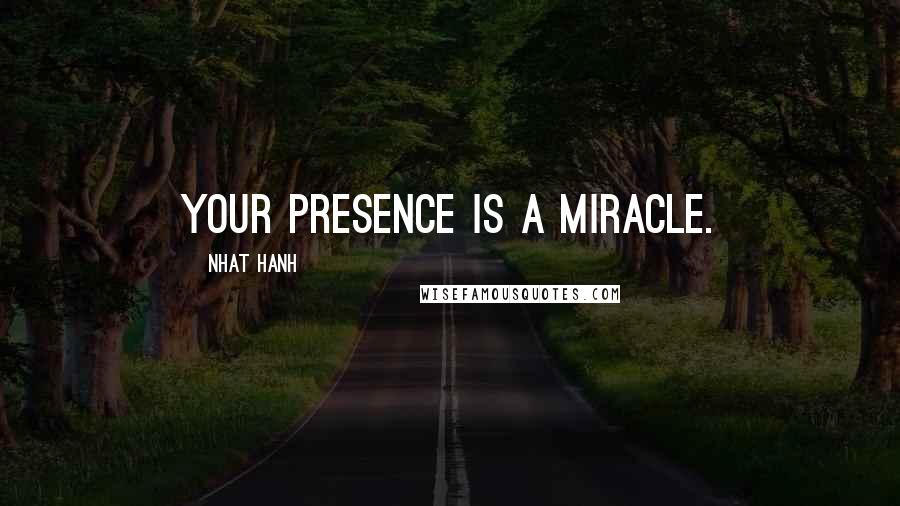 Nhat Hanh Quotes: Your presence is a miracle.