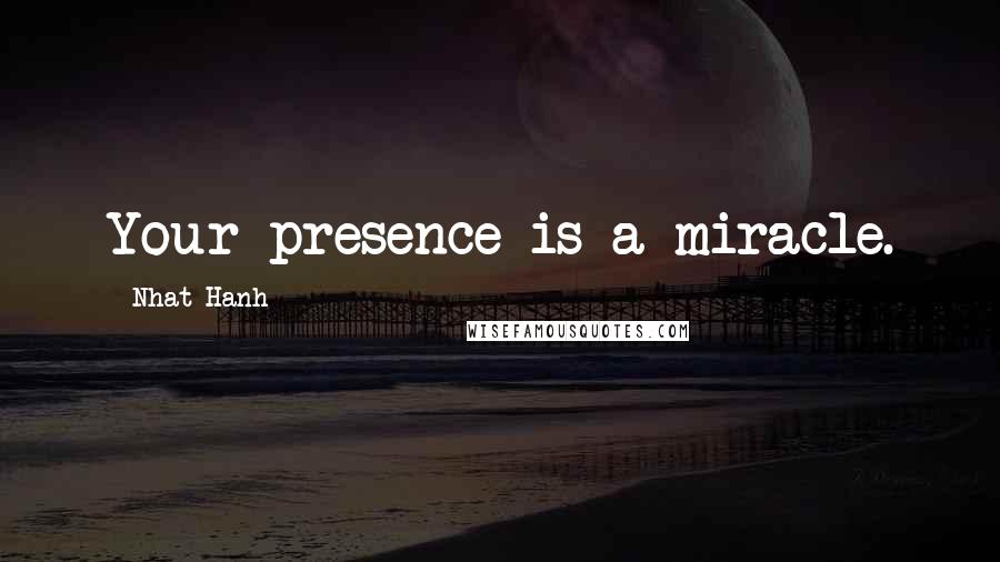Nhat Hanh Quotes: Your presence is a miracle.