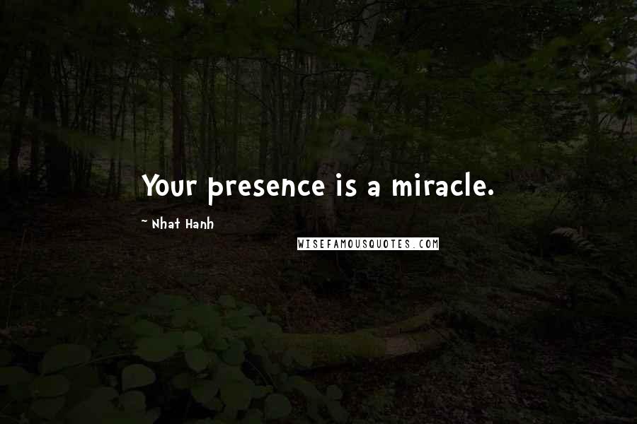 Nhat Hanh Quotes: Your presence is a miracle.