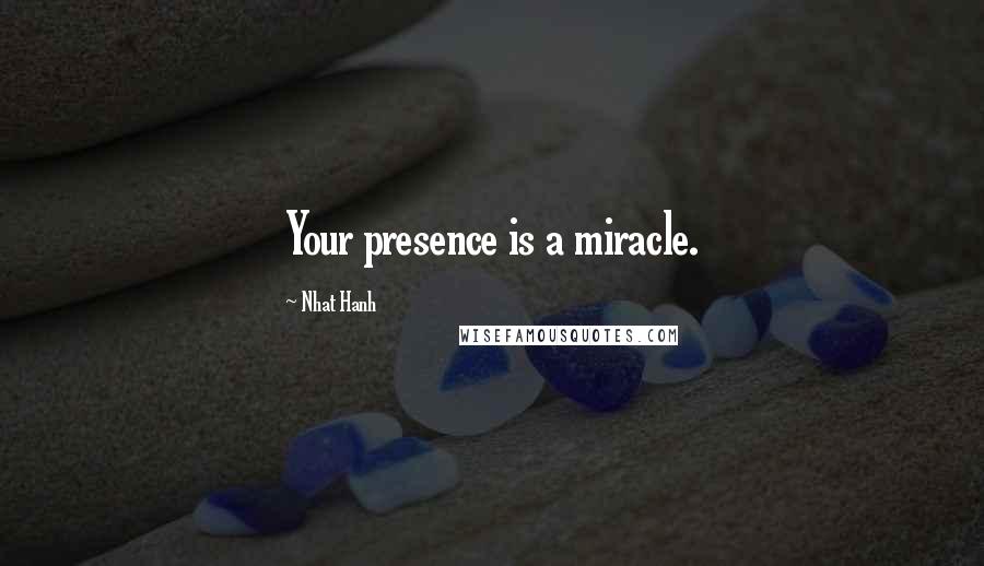 Nhat Hanh Quotes: Your presence is a miracle.