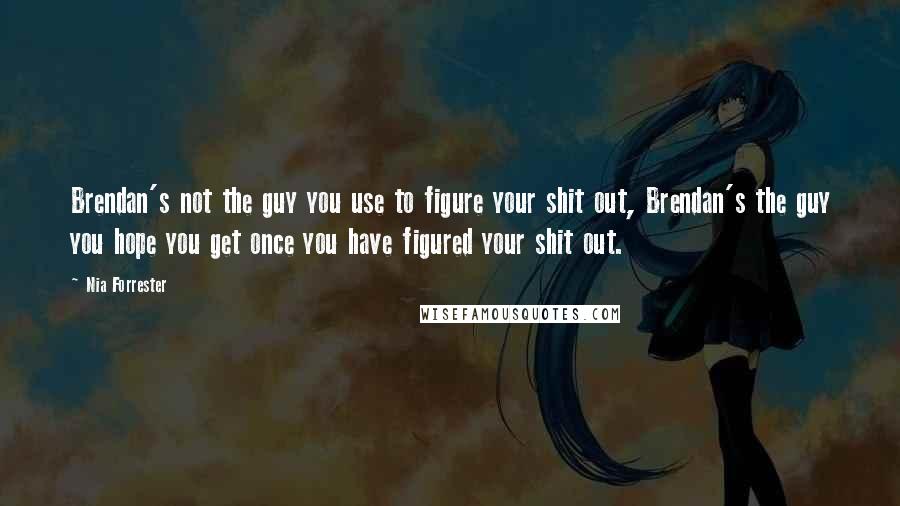 Nia Forrester Quotes: Brendan's not the guy you use to figure your shit out, Brendan's the guy you hope you get once you have figured your shit out.