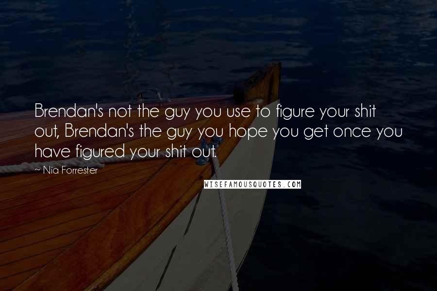 Nia Forrester Quotes: Brendan's not the guy you use to figure your shit out, Brendan's the guy you hope you get once you have figured your shit out.