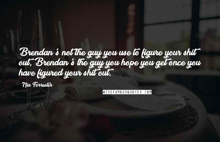 Nia Forrester Quotes: Brendan's not the guy you use to figure your shit out, Brendan's the guy you hope you get once you have figured your shit out.