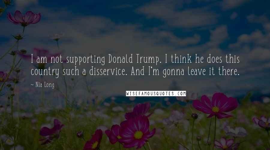 Nia Long Quotes: I am not supporting Donald Trump. I think he does this country such a disservice. And I'm gonna leave it there.