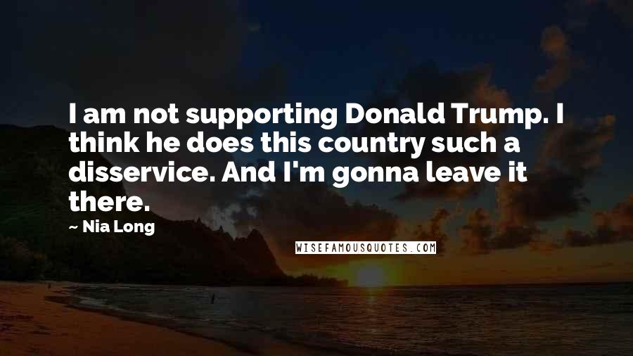 Nia Long Quotes: I am not supporting Donald Trump. I think he does this country such a disservice. And I'm gonna leave it there.