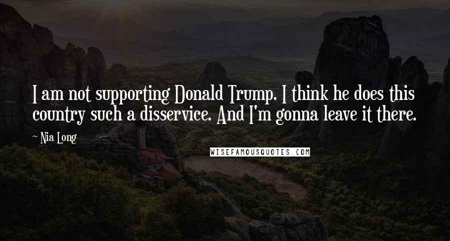 Nia Long Quotes: I am not supporting Donald Trump. I think he does this country such a disservice. And I'm gonna leave it there.