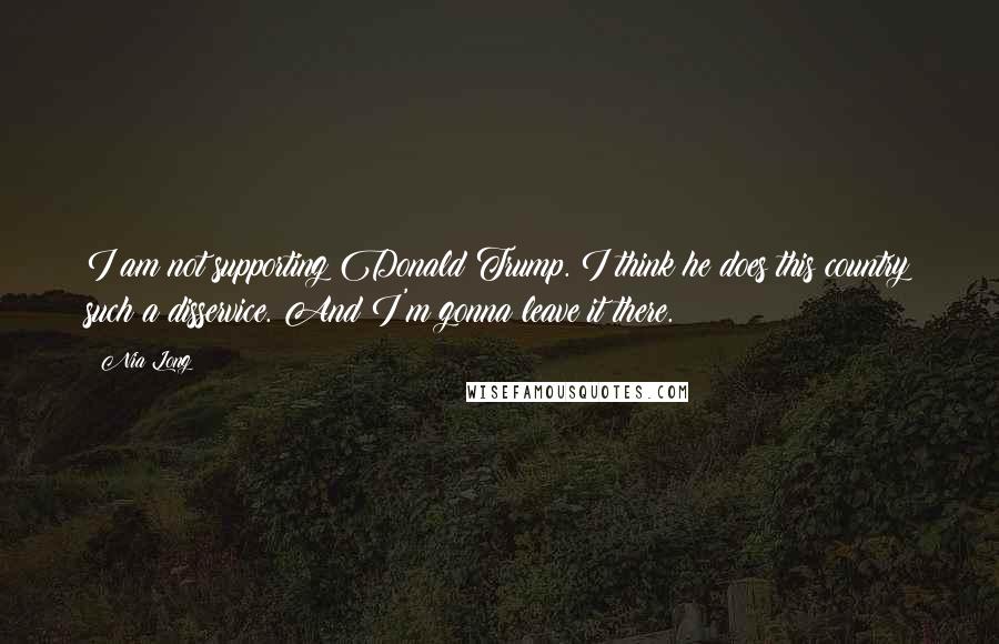 Nia Long Quotes: I am not supporting Donald Trump. I think he does this country such a disservice. And I'm gonna leave it there.