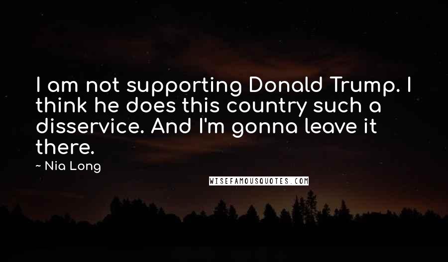 Nia Long Quotes: I am not supporting Donald Trump. I think he does this country such a disservice. And I'm gonna leave it there.