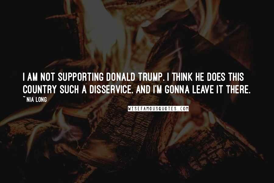 Nia Long Quotes: I am not supporting Donald Trump. I think he does this country such a disservice. And I'm gonna leave it there.