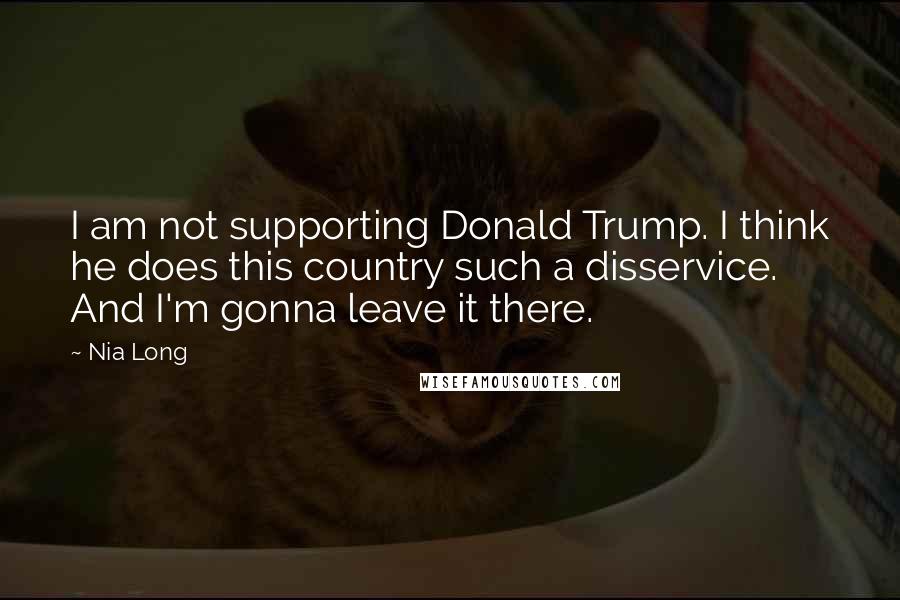 Nia Long Quotes: I am not supporting Donald Trump. I think he does this country such a disservice. And I'm gonna leave it there.