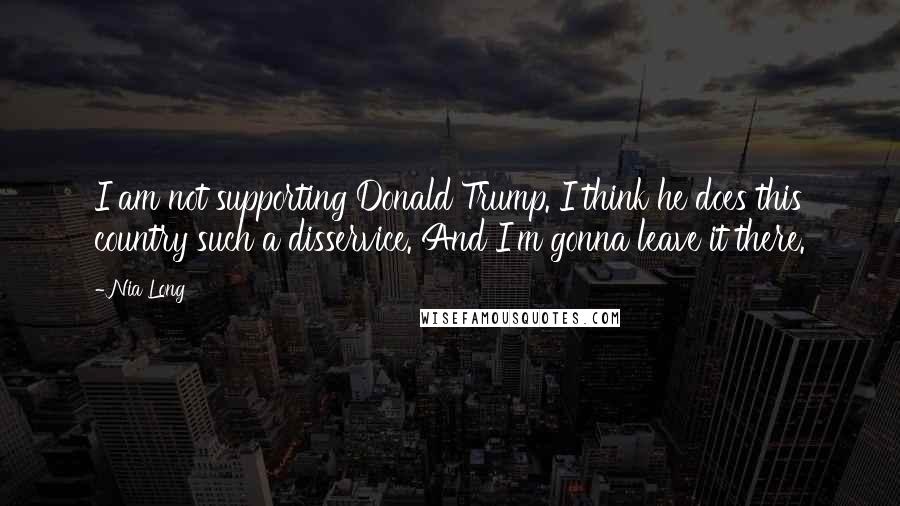 Nia Long Quotes: I am not supporting Donald Trump. I think he does this country such a disservice. And I'm gonna leave it there.