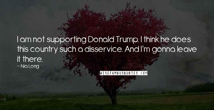 Nia Long Quotes: I am not supporting Donald Trump. I think he does this country such a disservice. And I'm gonna leave it there.