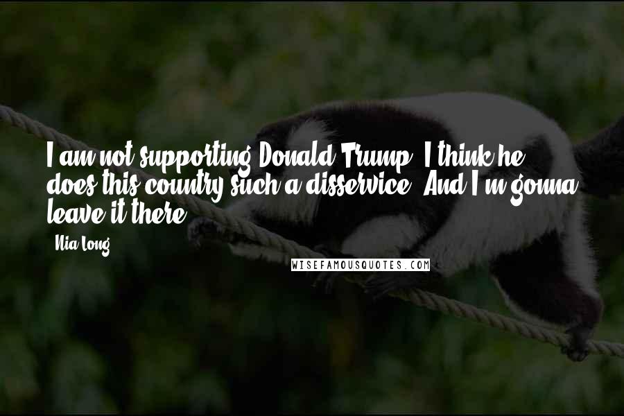 Nia Long Quotes: I am not supporting Donald Trump. I think he does this country such a disservice. And I'm gonna leave it there.