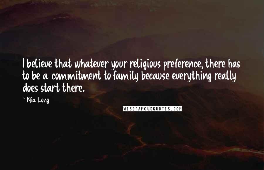 Nia Long Quotes: I believe that whatever your religious preference, there has to be a commitment to family because everything really does start there.