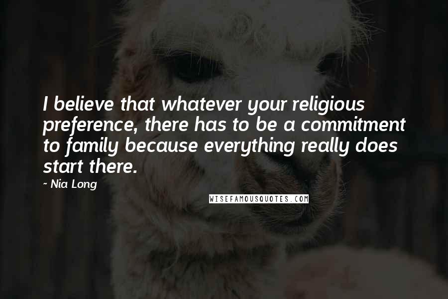 Nia Long Quotes: I believe that whatever your religious preference, there has to be a commitment to family because everything really does start there.
