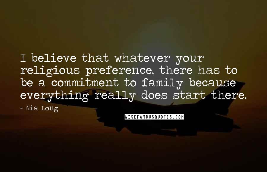 Nia Long Quotes: I believe that whatever your religious preference, there has to be a commitment to family because everything really does start there.