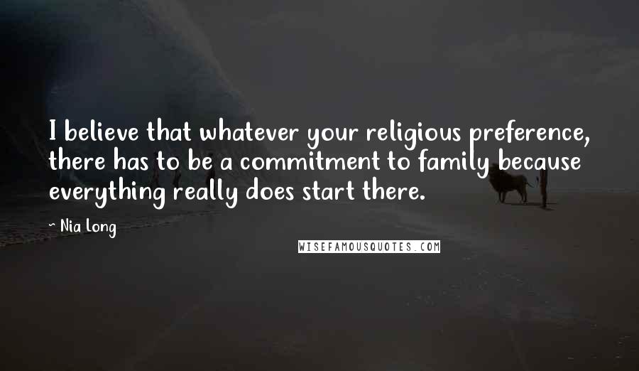 Nia Long Quotes: I believe that whatever your religious preference, there has to be a commitment to family because everything really does start there.