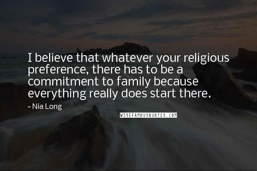 Nia Long Quotes: I believe that whatever your religious preference, there has to be a commitment to family because everything really does start there.
