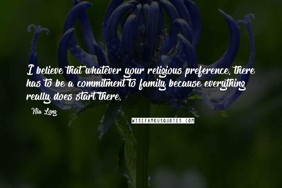 Nia Long Quotes: I believe that whatever your religious preference, there has to be a commitment to family because everything really does start there.