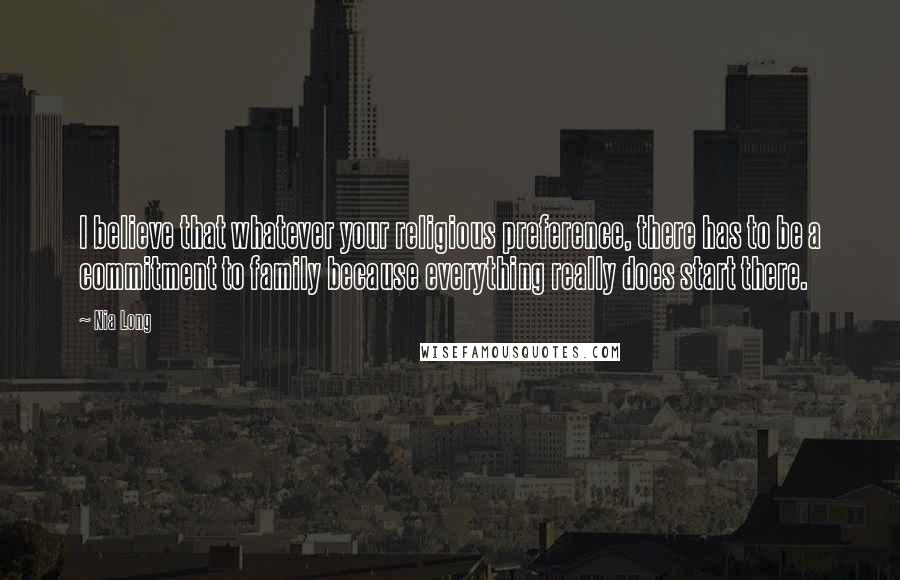 Nia Long Quotes: I believe that whatever your religious preference, there has to be a commitment to family because everything really does start there.