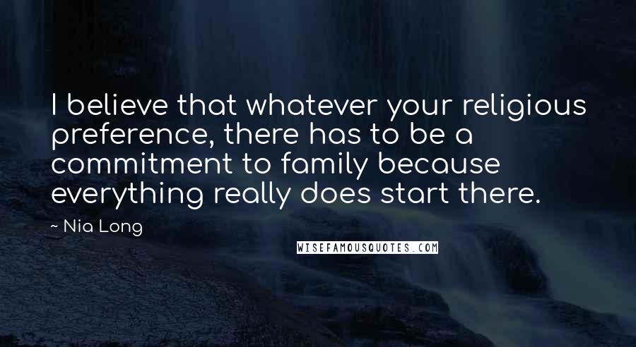 Nia Long Quotes: I believe that whatever your religious preference, there has to be a commitment to family because everything really does start there.