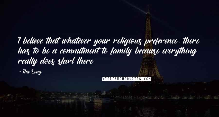 Nia Long Quotes: I believe that whatever your religious preference, there has to be a commitment to family because everything really does start there.