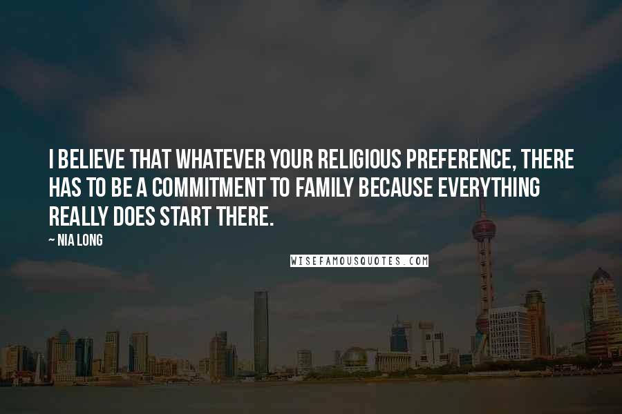 Nia Long Quotes: I believe that whatever your religious preference, there has to be a commitment to family because everything really does start there.