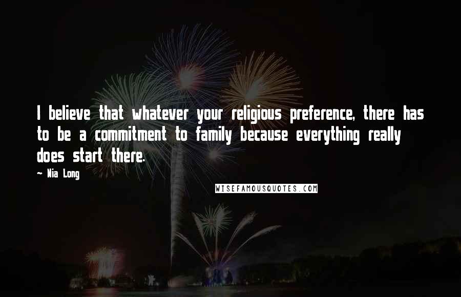 Nia Long Quotes: I believe that whatever your religious preference, there has to be a commitment to family because everything really does start there.