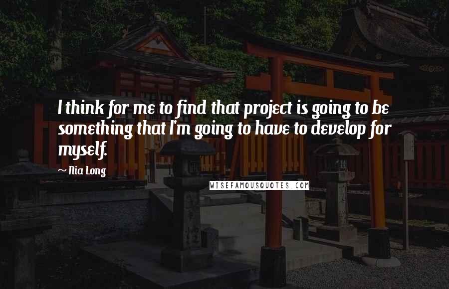 Nia Long Quotes: I think for me to find that project is going to be something that I'm going to have to develop for myself.