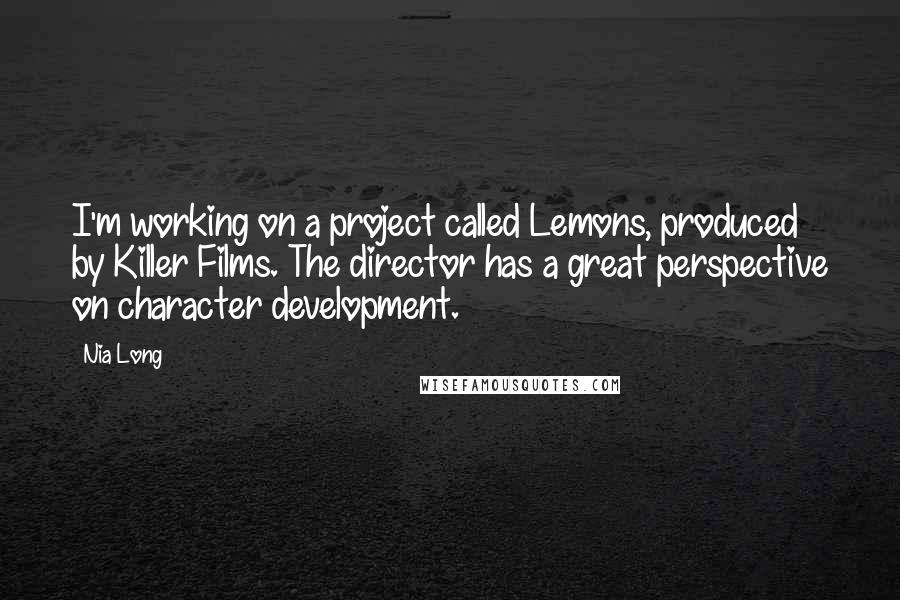 Nia Long Quotes: I'm working on a project called Lemons, produced by Killer Films. The director has a great perspective on character development.
