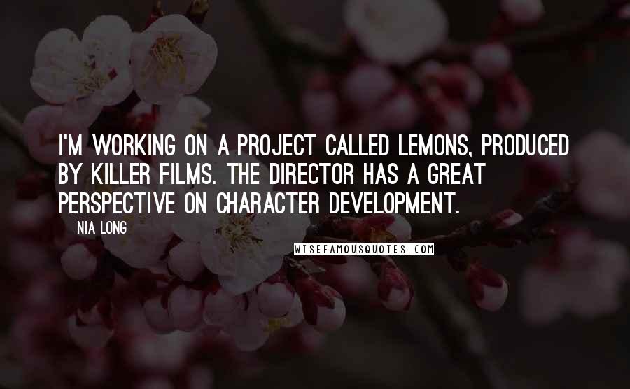 Nia Long Quotes: I'm working on a project called Lemons, produced by Killer Films. The director has a great perspective on character development.