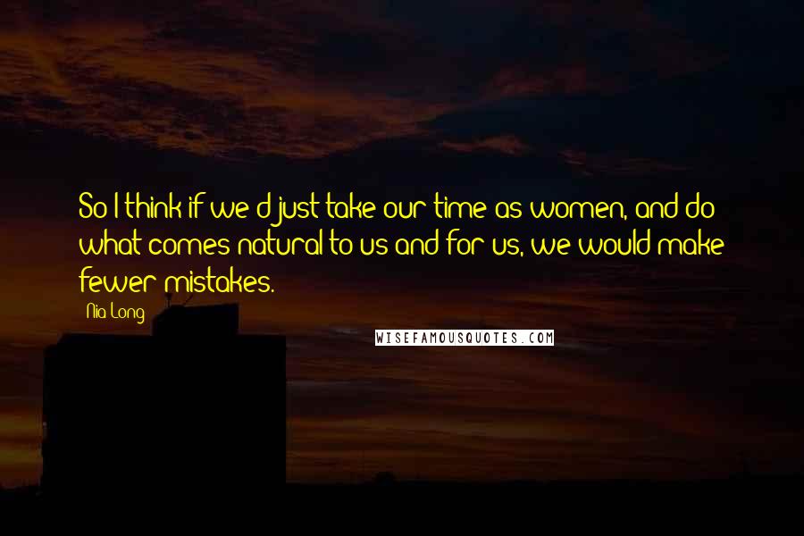 Nia Long Quotes: So I think if we'd just take our time as women, and do what comes natural to us and for us, we would make fewer mistakes.